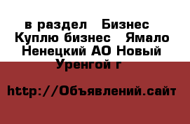  в раздел : Бизнес » Куплю бизнес . Ямало-Ненецкий АО,Новый Уренгой г.